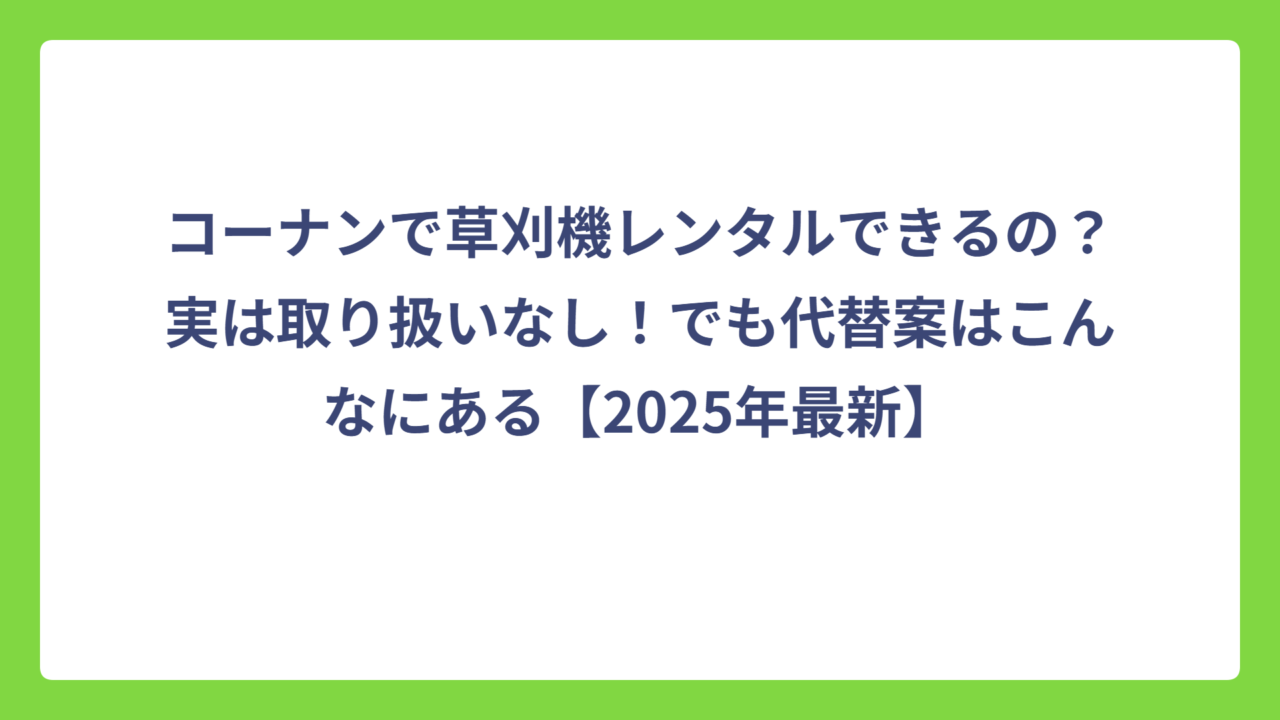 コーナンで草刈機レンタルできるの？実は取り扱いなし！でも代替案はこんなにある【2025年最新】
