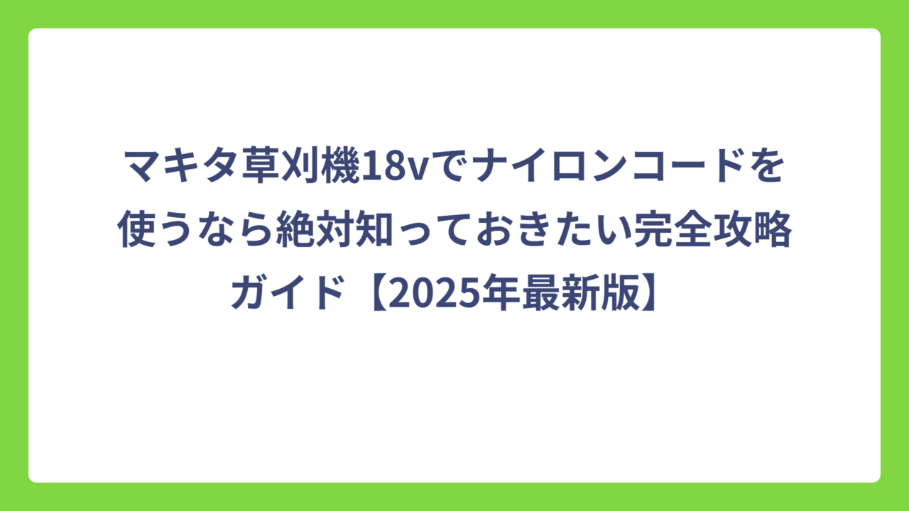 マキタ草刈機18vでナイロンコードを使うなら絶対知っておきたい完全攻略ガイド【2025年最新版】
