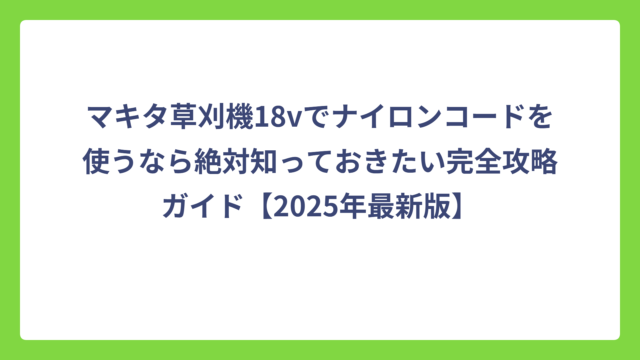 マキタ草刈機18vでナイロンコードを使うなら絶対知っておきたい完全攻略ガイド【2025年最新版】