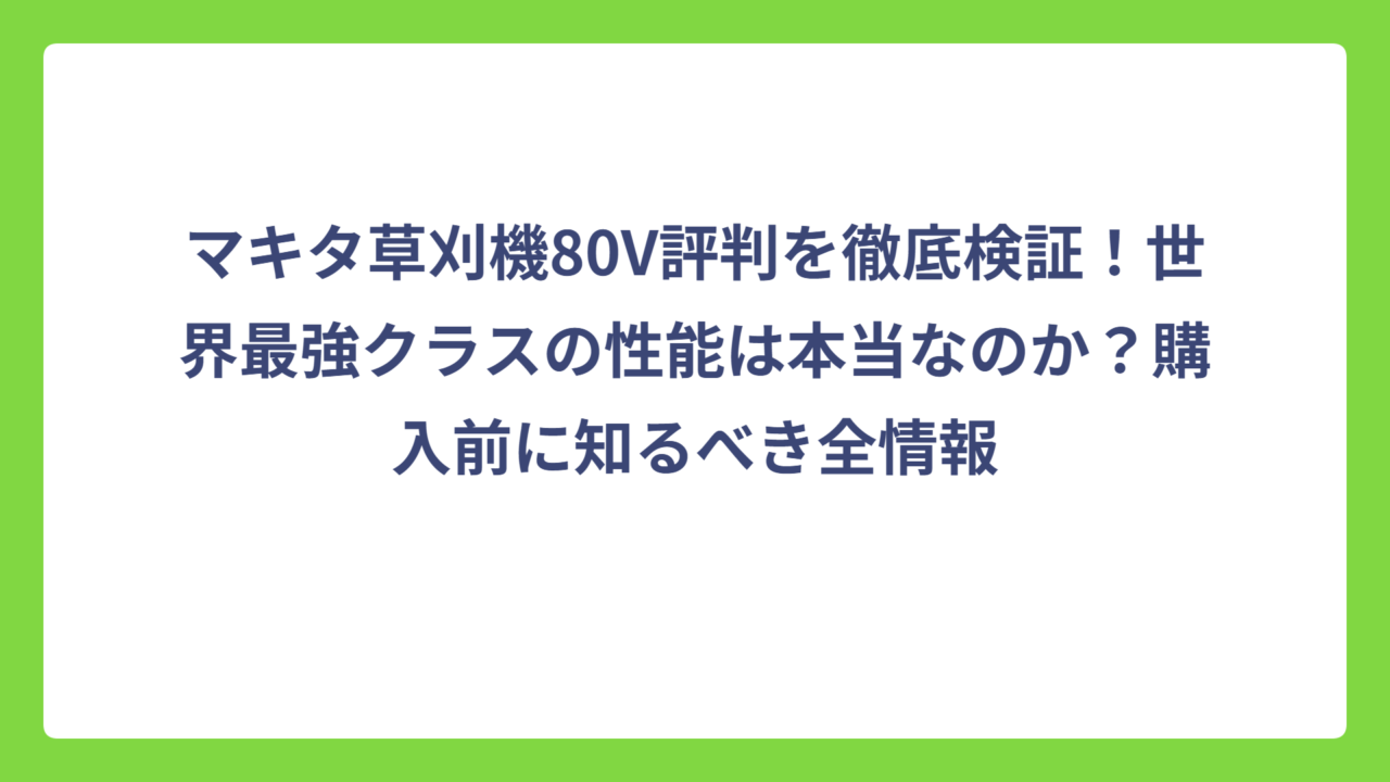 マキタ草刈機80V評判を徹底検証！世界最強クラスの性能は本当なのか？購入前に知るべき全情報