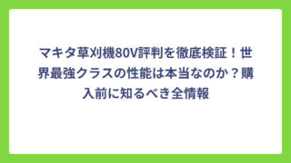 マキタ草刈機80V評判を徹底検証！世界最強クラスの性能は本当なのか？購入前に知るべき全情報
