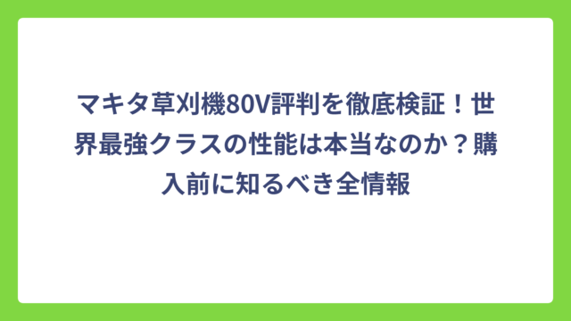 マキタ草刈機80V評判を徹底検証！世界最強クラスの性能は本当なのか？購入前に知るべき全情報