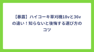 【暴露】ハイコーキ草刈機18vと36vの違い！知らないと後悔する選び方のコツ