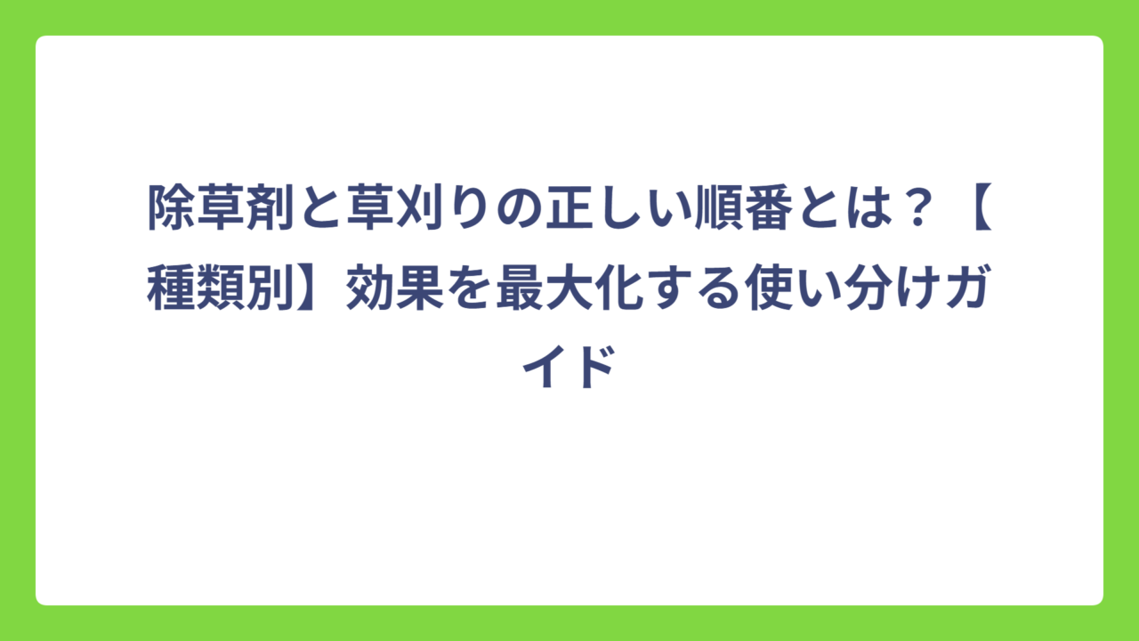 除草剤と草刈りの正しい順番とは？【種類別】効果を最大化する使い分けガイド