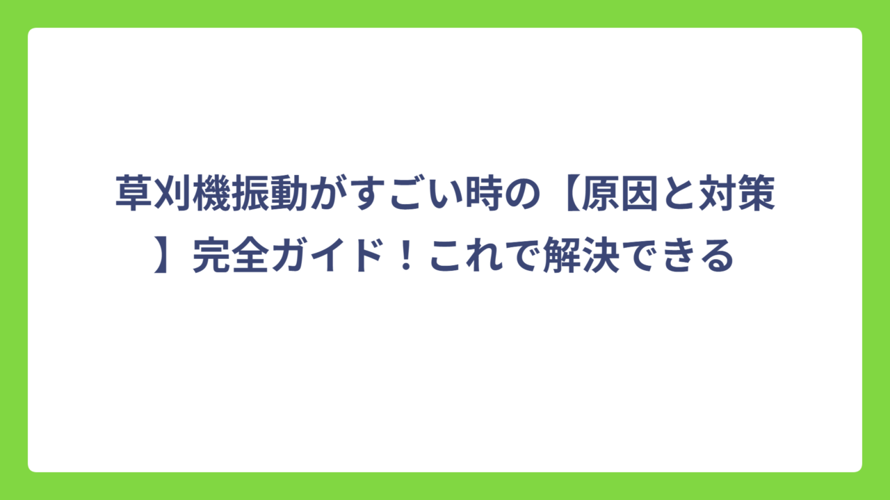草刈機振動がすごい時の【原因と対策】完全ガイド！これで解決できる