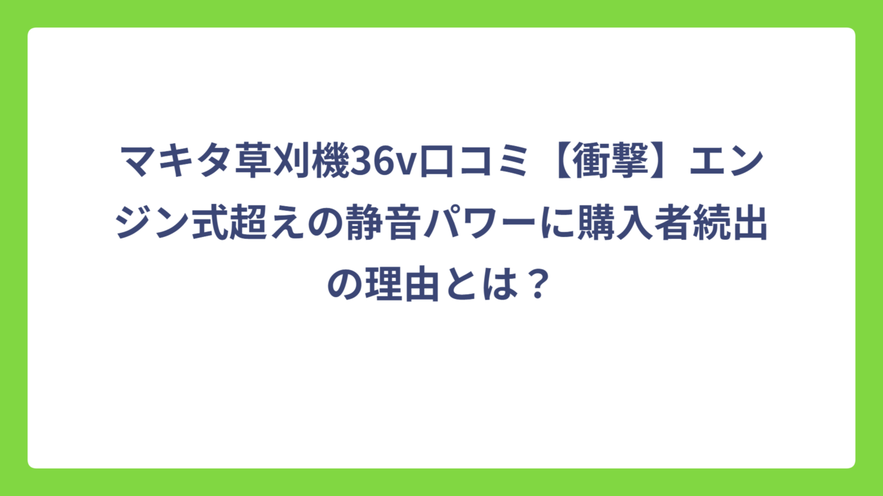 マキタ草刈機36v口コミ【衝撃】エンジン式超えの静音パワーに購入者続出の理由とは？