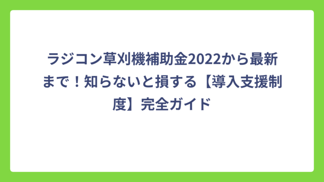 ラジコン草刈機補助金2022から最新まで！知らないと損する【導入支援制度】完全ガイド
