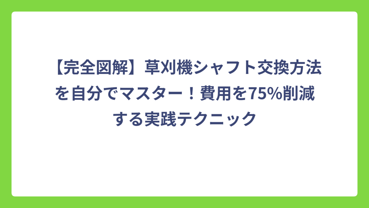 【完全図解】草刈機シャフト交換方法を自分でマスター！費用を75%削減する実践テクニック
