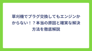 草刈機でプラグ交換してもエンジンかからない！？本当の原因と確実な解決方法を徹底解説