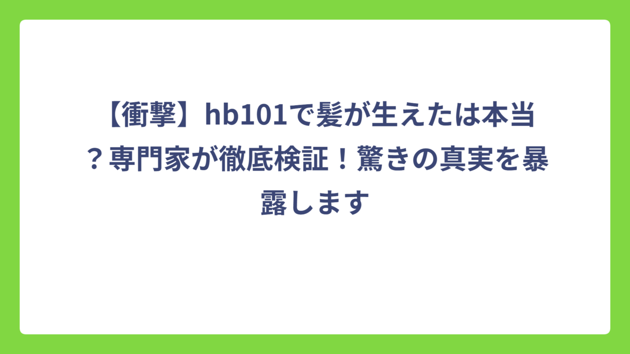 【衝撃】hb101で髪が生えたは本当？専門家が徹底検証！驚きの真実を暴露します