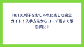 HB101帽子をおしゃれに楽しむ完全ガイド！入手方法からコーデ術まで徹底解説♪