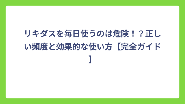 リキダスを毎日使うのは危険！？正しい頻度と効果的な使い方【完全ガイド】