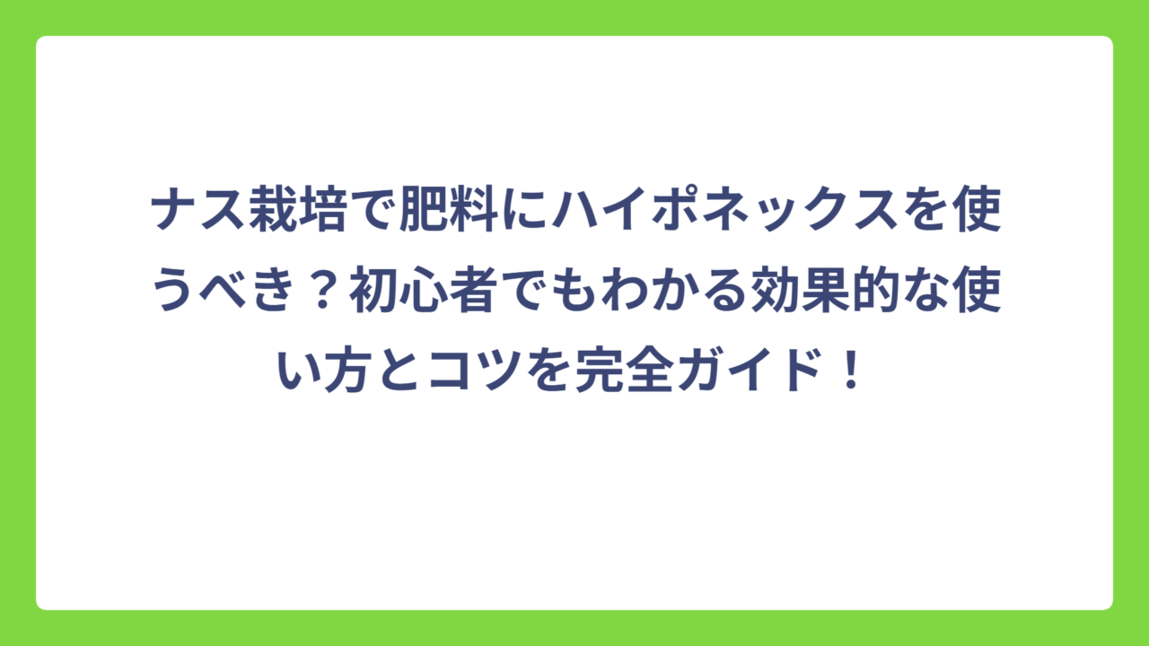 ナス栽培で肥料にハイポネックスを使うべき？初心者でもわかる効果的な使い方とコツを完全ガイド！