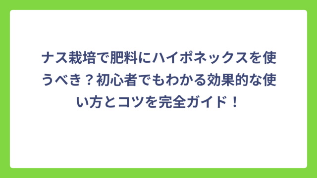 ナス栽培で肥料にハイポネックスを使うべき？初心者でもわかる効果的な使い方とコツを完全ガイド！