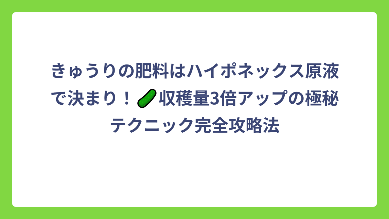 きゅうりの肥料はハイポネックス原液で決まり！🥒収穫量3倍アップの極秘テクニック完全攻略法