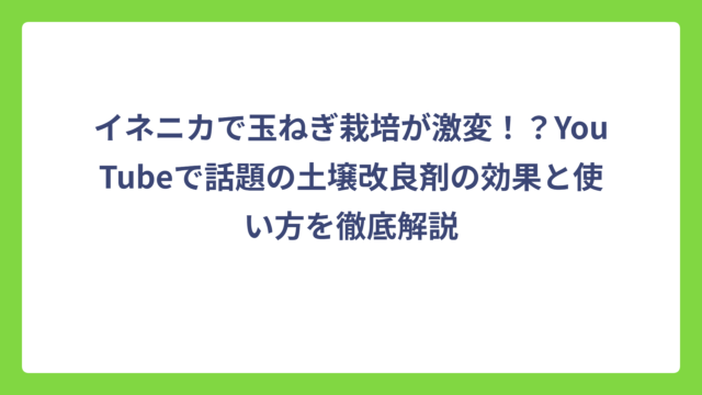 イネニカで玉ねぎ栽培が激変！？YouTubeで話題の土壌改良剤の効果と使い方を徹底解説