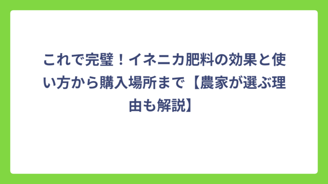 これで完璧！イネニカ肥料の効果と使い方から購入場所まで【農家が選ぶ理由も解説】