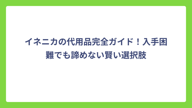 イネニカの代用品完全ガイド！入手困難でも諦めない賢い選択肢