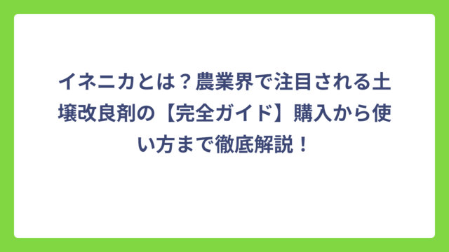 イネニカとは？農業界で注目される土壌改良剤の【完全ガイド】購入から使い方まで徹底解説！
