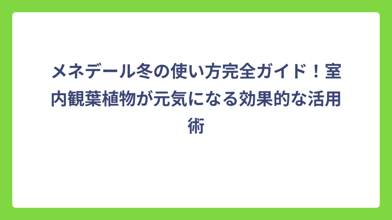 メネデール冬の使い方完全ガイド！室内観葉植物が元気になる効果的な活用術