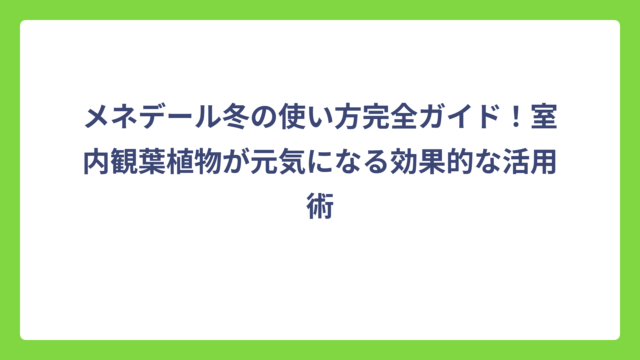 メネデール冬の使い方完全ガイド！室内観葉植物が元気になる効果的な活用術