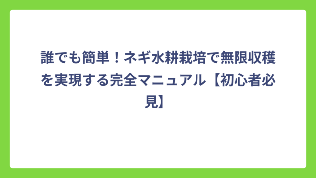 誰でも簡単！ネギ水耕栽培で無限収穫を実現する完全マニュアル【初心者必見】