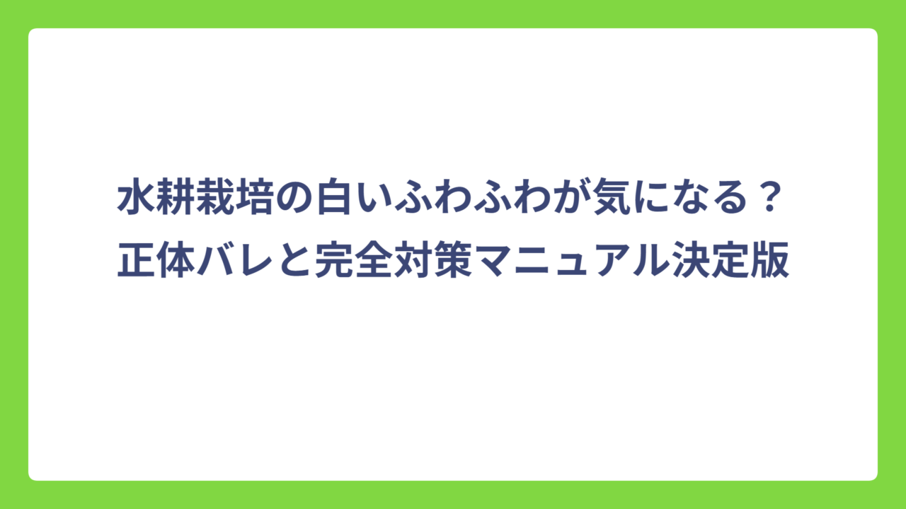 水耕栽培の白いふわふわが気になる？正体バレと完全対策マニュアル決定版