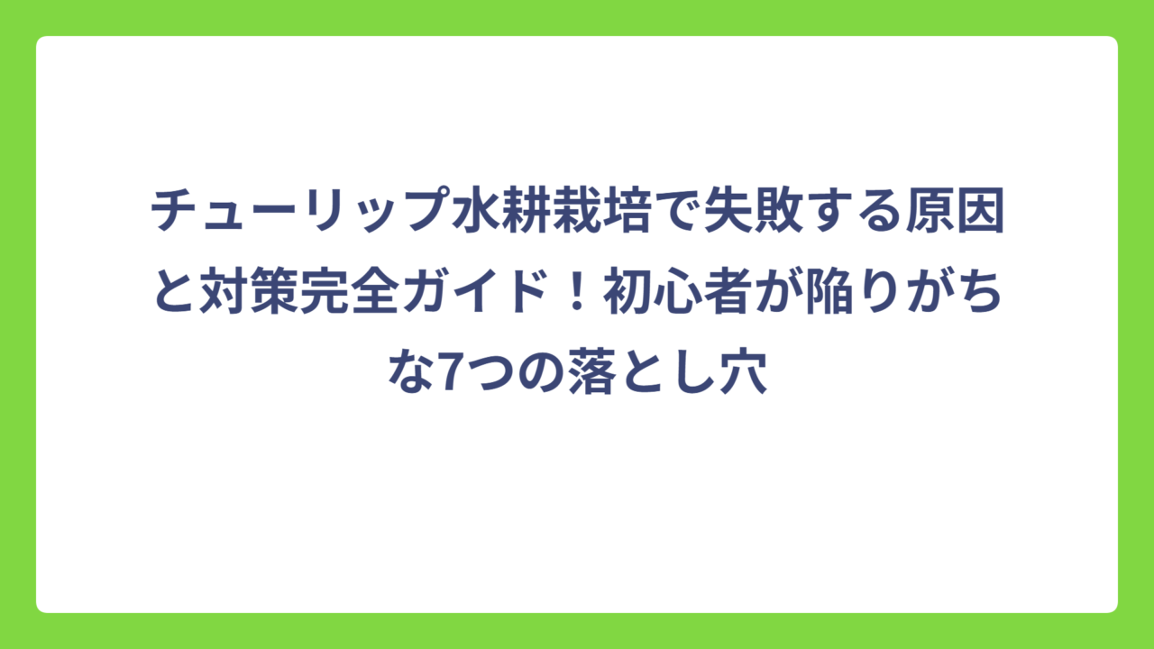 チューリップ水耕栽培で失敗する原因と対策完全ガイド！初心者が陥りがちな7つの落とし穴