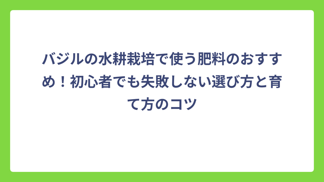 バジルの水耕栽培で使う肥料のおすすめ！初心者でも失敗しない選び方と育て方のコツ