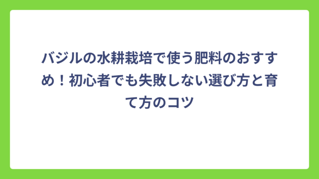 バジルの水耕栽培で使う肥料のおすすめ！初心者でも失敗しない選び方と育て方のコツ