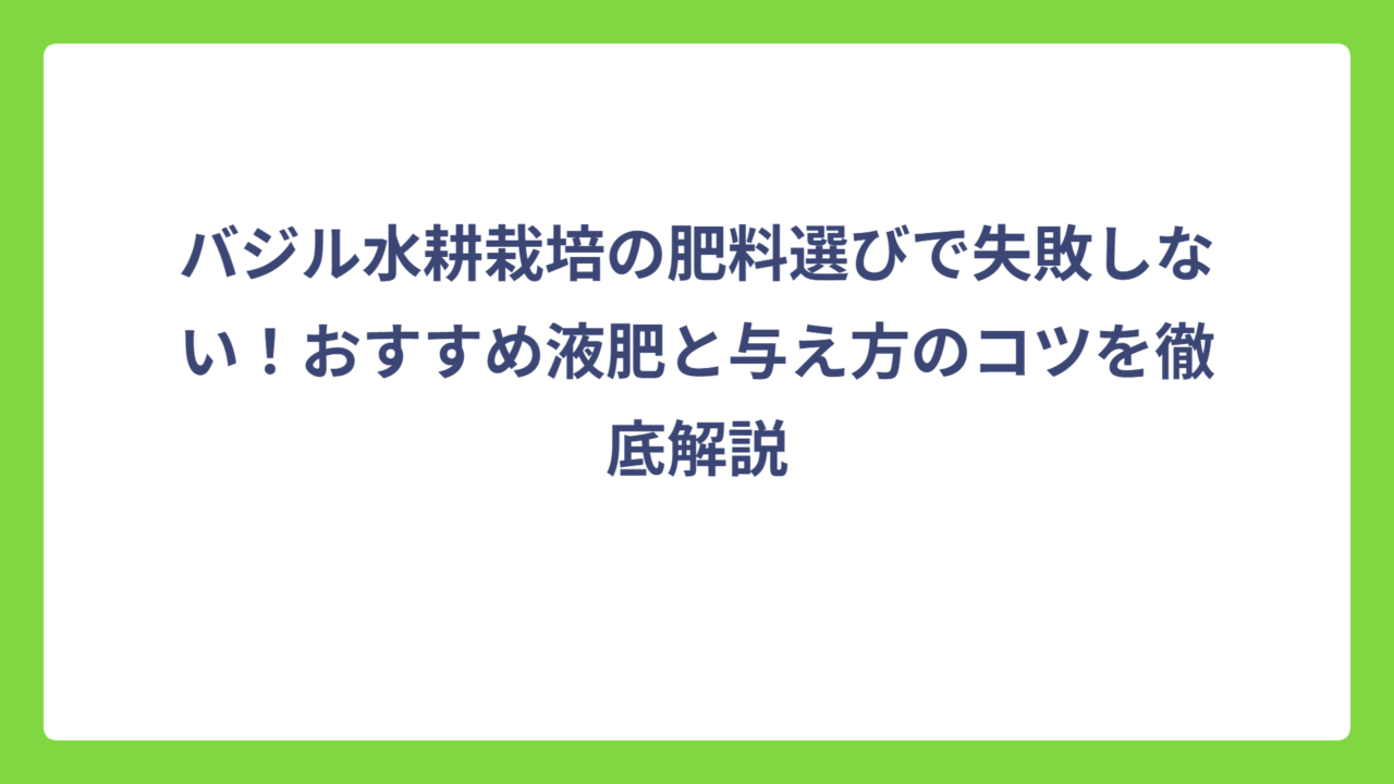 バジル水耕栽培の肥料選びで失敗しない！おすすめ液肥と与え方のコツを徹底解説