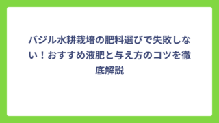 バジル水耕栽培の肥料選びで失敗しない！おすすめ液肥と与え方のコツを徹底解説