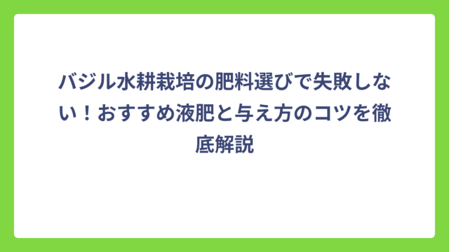 バジル水耕栽培の肥料選びで失敗しない！おすすめ液肥と与え方のコツを徹底解説