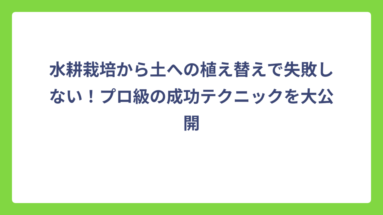 水耕栽培から土への植え替えで失敗しない！プロ級の成功テクニックを大公開