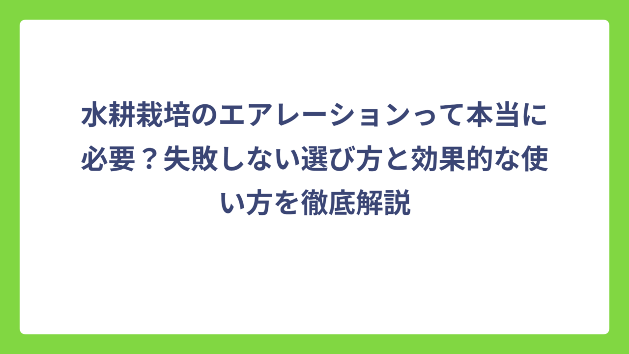 水耕栽培のエアレーションって本当に必要？失敗しない選び方と効果的な使い方を徹底解説
