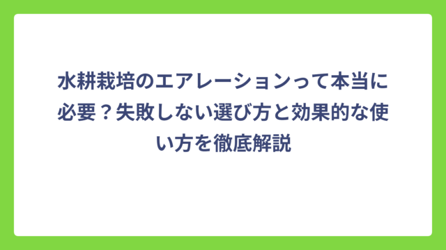 水耕栽培のエアレーションって本当に必要？失敗しない選び方と効果的な使い方を徹底解説