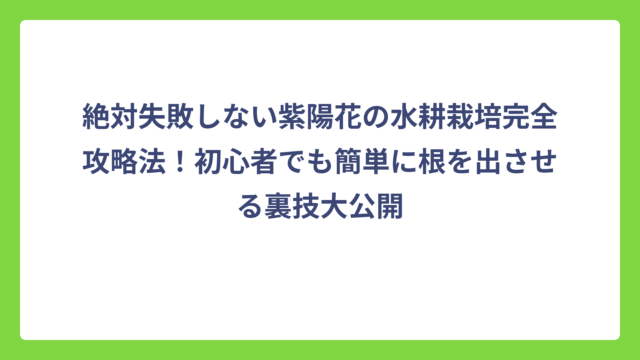 絶対失敗しない紫陽花の水耕栽培完全攻略法！初心者でも簡単に根を出させる裏技大公開