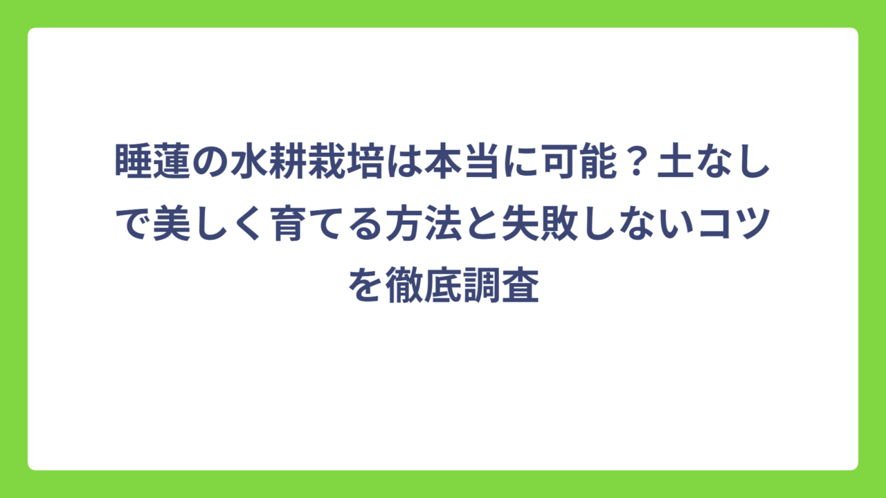 睡蓮の水耕栽培は本当に可能？土なしで美しく育てる方法と失敗しないコツを徹底調査