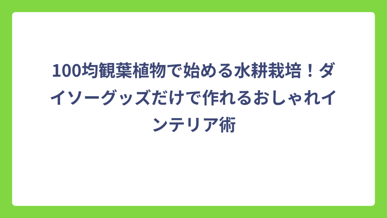 100均観葉植物で始める水耕栽培！ダイソーグッズだけで作れるおしゃれインテリア術