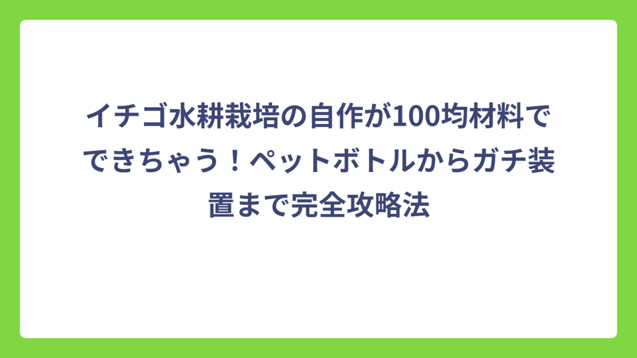 イチゴ水耕栽培の自作が100均材料でできちゃう！ペットボトルからガチ装置まで完全攻略法