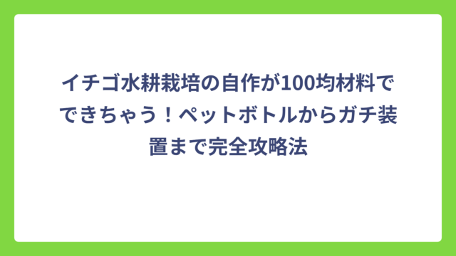 イチゴ水耕栽培の自作が100均材料でできちゃう！ペットボトルからガチ装置まで完全攻略法