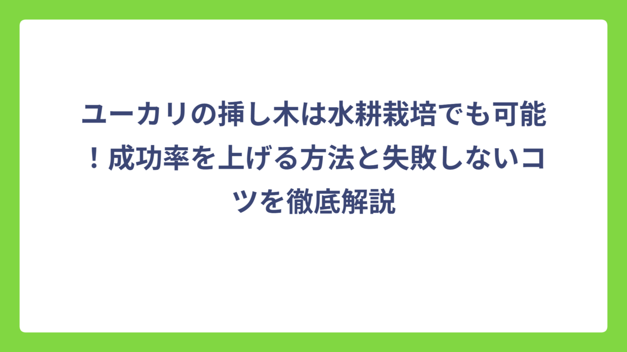 ユーカリの挿し木は水耕栽培でも可能！成功率を上げる方法と失敗しないコツを徹底解説