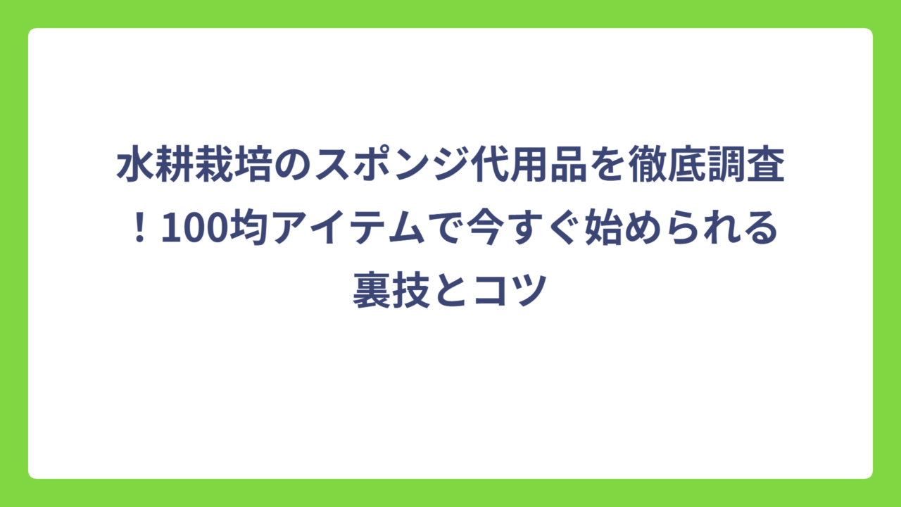 水耕栽培のスポンジ代用品を徹底調査！100均アイテムで今すぐ始められる裏技とコツ