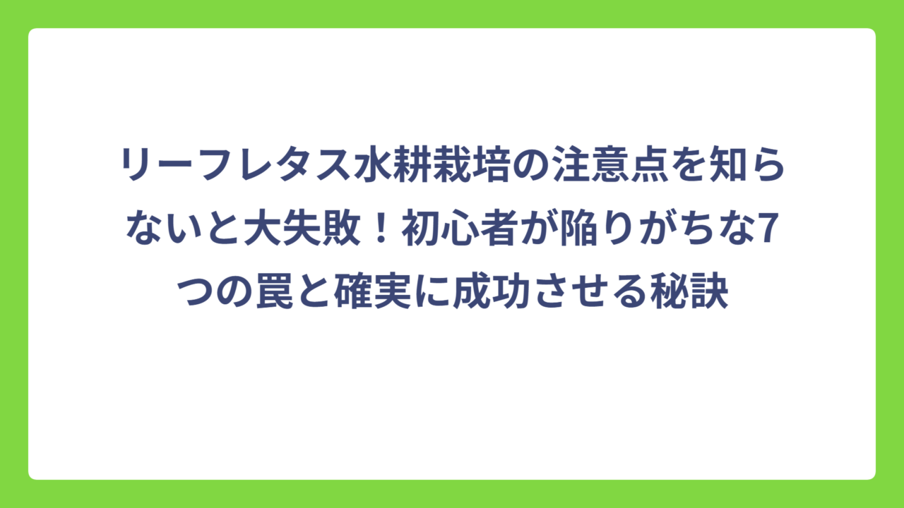 リーフレタス水耕栽培の注意点を知らないと大失敗！初心者が陥りがちな7つの罠と確実に成功させる秘訣