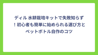ディル 水耕栽培キットで失敗知らず！初心者も簡単に始められる選び方とペットボトル自作のコツ
