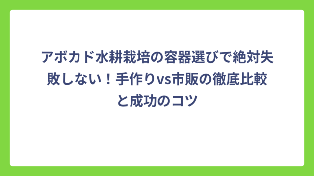 アボカド水耕栽培の容器選びで絶対失敗しない！手作りvs市販の徹底比較と成功のコツ