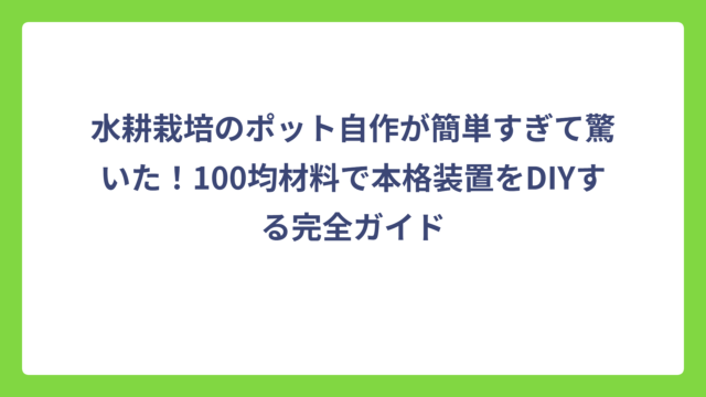 水耕栽培のポット自作が簡単すぎて驚いた！100均材料で本格装置をDIYする完全ガイド