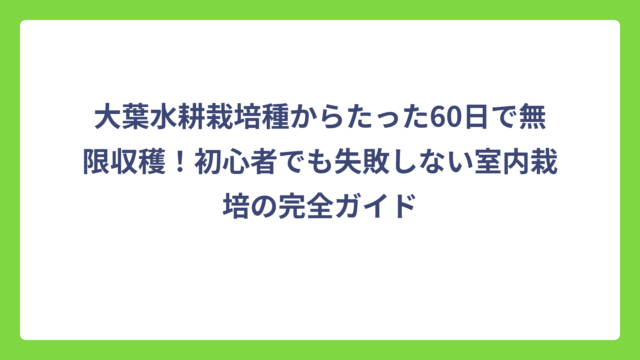 大葉水耕栽培種からたった60日で無限収穫！初心者でも失敗しない室内栽培の完全ガイド