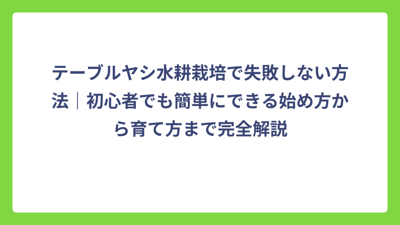 テーブルヤシ水耕栽培で失敗しない方法｜初心者でも簡単にできる始め方から育て方まで完全解説