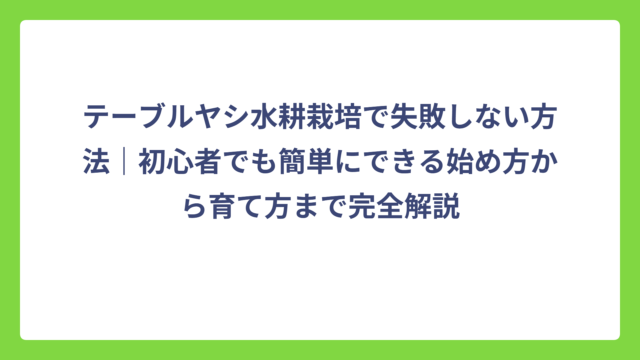 テーブルヤシ水耕栽培で失敗しない方法｜初心者でも簡単にできる始め方から育て方まで完全解説